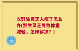 吃野生灵芝人瘦了怎么办(野生灵芝导致体重减轻，怎样解决？)