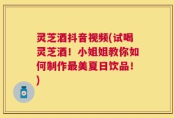 灵芝酒抖音视频(试喝灵芝酒！小姐姐教你如何制作最美夏日饮品！)