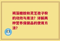 褐藻糖胶和灵芝孢子粉的功效与用法？详解两种营养保健品的使用方法？