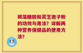 褐藻糖胶和灵芝孢子粉的功效与用法？详解两种营养保健品的使用方法？