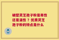破壁灵芝孢子粉是寒性还是温性 ？优质灵芝孢子粉的特点是什么