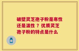 破壁灵芝孢子粉是寒性还是温性 ？优质灵芝孢子粉的特点是什么