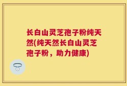 长白山灵芝孢子粉纯天然(纯天然长白山灵芝孢子粉，助力健康)