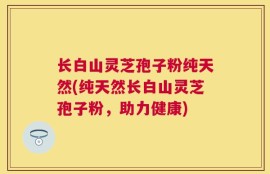 长白山灵芝孢子粉纯天然(纯天然长白山灵芝孢子粉，助力健康)