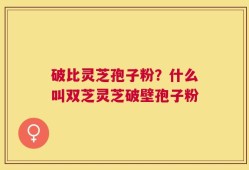破比灵芝孢子粉？什么叫双芝灵芝破壁孢子粉