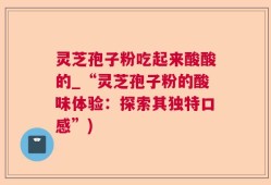 灵芝孢子粉吃起来酸酸的_“灵芝孢子粉的酸味体验：探索其独特口感”)