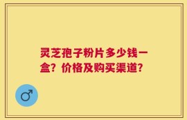 灵芝孢子粉片多少钱一盒？价格及购买渠道？