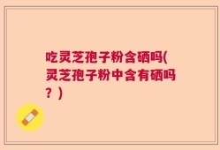 吃灵芝孢子粉含硒吗(灵芝孢子粉中含有硒吗？)