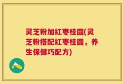 灵芝粉加红枣桂圆(灵芝粉搭配红枣桂圆，养生保健巧配方)