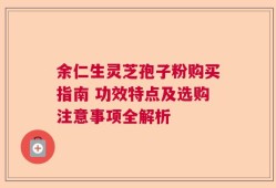余仁生灵芝孢子粉购买指南 功效特点及选购注意事项全解析
