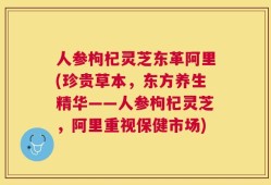 人参枸杞灵芝东革阿里(珍贵草本，东方养生精华——人参枸杞灵芝，阿里重视保健市场)