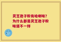 灵芝孢子粉有哈喇味？为什么都是灵芝孢子粉味道不一样