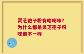 灵芝孢子粉有哈喇味？为什么都是灵芝孢子粉味道不一样