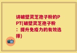 讲破壁灵芝孢子粉的PPT(破壁灵芝孢子粉：提升免疫力的有效选择)