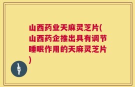 山西药业天麻灵芝片(山西药企推出具有调节睡眠作用的天麻灵芝片)