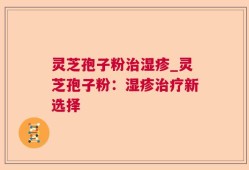 灵芝孢子粉治湿疹_灵芝孢子粉：湿疹治疗新选择