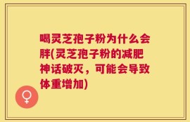 喝灵芝孢子粉为什么会胖(灵芝孢子粉的减肥神话破灭，可能会导致体重增加)