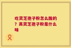 吃灵芝孢子粉怎么酸的？真灵芝孢子粉是什么味