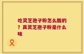 吃灵芝孢子粉怎么酸的？真灵芝孢子粉是什么味