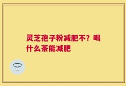 灵芝孢子粉减肥不？喝什么茶能减肥