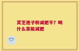 灵芝孢子粉减肥不？喝什么茶能减肥