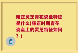雍正灵芝青花瓷盘特征是什么(雍正时期青花瓷盘上的灵芝特征如何？)