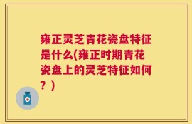 雍正灵芝青花瓷盘特征是什么(雍正时期青花瓷盘上的灵芝特征如何？)