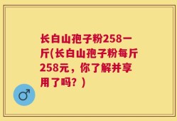 长白山孢子粉258一斤(长白山孢子粉每斤258元，你了解并享用了吗？)