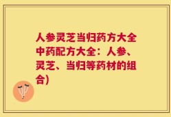 人参灵芝当归药方大全中药配方大全：人参、灵芝、当归等药材的组合)
