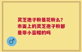 灵芝孢子粉是花粉么？市面上的灵芝孢子粉都是带小蓝帽的吗
