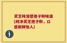灵芝纯溶壁孢子粉味道(纯净灵芝孢子粉，口感新鲜怡人)