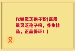 代销灵芝孢子粉(高质量灵芝孢子粉，养生佳品，正品保证！)
