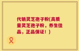 代销灵芝孢子粉(高质量灵芝孢子粉，养生佳品，正品保证！)