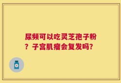 尿频可以吃灵芝孢子粉？子宫肌瘤会复发吗？