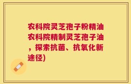 农科院灵芝孢子粉精油农科院精制灵芝孢子油，探索抗菌、抗氧化新途径)