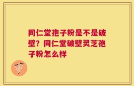 同仁堂孢子粉是不是破壁？同仁堂破壁灵芝孢子粉怎么样