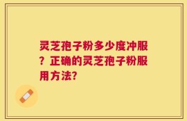 灵芝孢子粉多少度冲服？正确的灵芝孢子粉服用方法？