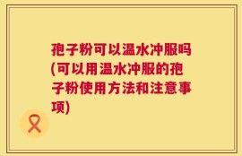 孢子粉可以温水冲服吗(可以用温水冲服的孢子粉使用方法和注意事项)