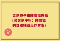 灵芝孢子粉胰腺癌选择(灵芝孢子粉：胰腺癌的自然辅助治疗方案)