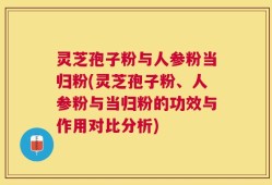 灵芝孢子粉与人参粉当归粉(灵芝孢子粉、人参粉与当归粉的功效与作用对比分析)