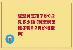 破壁灵芝孢子粉0.2克多少钱 (破壁灵芝孢子粉0.2克价格查询)
