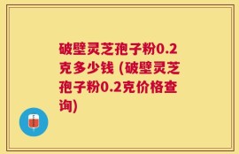 破壁灵芝孢子粉0.2克多少钱 (破壁灵芝孢子粉0.2克价格查询)