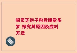 喝灵芝孢子粉后睡觉多梦 探究其原因及应对方法