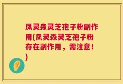 凤灵森灵芝孢子粉副作用(凤灵森灵芝孢子粉存在副作用，需注意！)