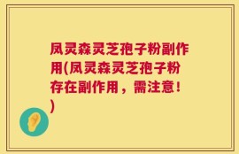 凤灵森灵芝孢子粉副作用(凤灵森灵芝孢子粉存在副作用，需注意！)