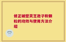 修正破壁灵芝孢子粉颗粒的功效与使用方法介绍