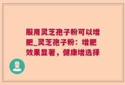 服用灵芝孢子粉可以增肥_灵芝孢子粉：增肥效果显著，健康增选择
