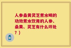 人参桑黄灵芝煮水喝的功效煮水饮用的人参、桑黄、灵芝有什么坏处？)