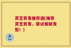 灵芝剪发推荐语(推荐灵芝剪发，尝试崭新发型！)