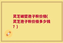 灵芝破壁孢子粉价格(灵芝孢子粉价格多少钱？)